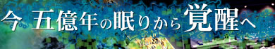 今 五億年の眠りから覚醒へ